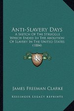 Anti-Slavery Days: A Sketch of the Struggle Which Ended in the Abolition of Slaa Sketch of the Struggle Which Ended in the Abolition of S
