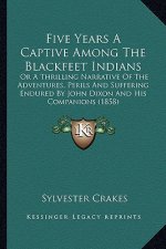 Five Years a Captive Among the Blackfeet Indians: Or a Thrilling Narrative of the Adventures, Perils and Suffeor a Thrilling Narrative of the Adventur