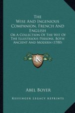 The Wise and Ingenious Companion, French and English the Wise and Ingenious Companion, French and English: Or a Collection of the Wit of the Illustrio