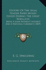 History Of The Legal Tender Paper Money Issued During The Great Rebellion: Being A Loan Without Interest And A National Currency (1869)