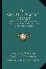 The Christian's Great Interest the Christian's Great Interest: Or the Trial of a Saving Interest in Christ and the Way to Aor the Trial of a Saving In