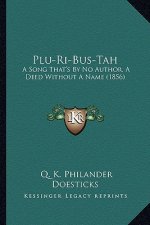 Plu-Ri-Bus-Tah: A Song That's by No Author, a Deed Without a Name (1856) a Song That's by No Author, a Deed Without a Name (1856)