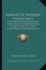 Mirror Of Modern Democracy: A History Of The Democratic Party, From Its Organization In 1825 To Its Last Great Achievement, The Rebellion Of 1861