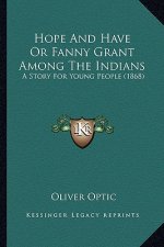Hope and Have or Fanny Grant Among the Indians: A Story for Young People (1868) a Story for Young People (1868)