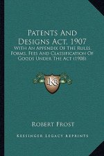 Patents and Designs ACT, 1907: With an Appendix of the Rules, Forms, Fees and Classification of Goods Under the ACT (1908)