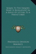 Sequel to the Inquiry, What Is Revelation? in a Series of Lesequel to the Inquiry, What Is Revelation? in a Series of Letters to a Friend (1860) Tters