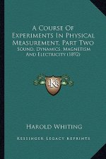 A Course of Experiments in Physical Measurement, Part Two: Sound, Dynamics, Magnetism and Electricity (1892)