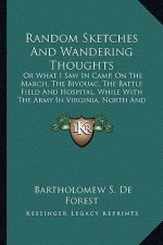 Random Sketches and Wandering Thoughts: Or What I Saw in Camp, on the March, the Bivouac, the Battleor What I Saw in Camp, on the March, the Bivouac,