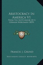 Aristocracy in America V1: From the Sketchbook of a German Nobleman (1839) from the Sketchbook of a German Nobleman (1839)