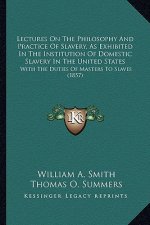 Lectures on the Philosophy and Practice of Slavery, as Exhibited in the Institution of Domestic Slavery in the United States: With the Duties of Maste