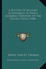 A History of Military Government in Newly Acquired Territory of the United States (1904)