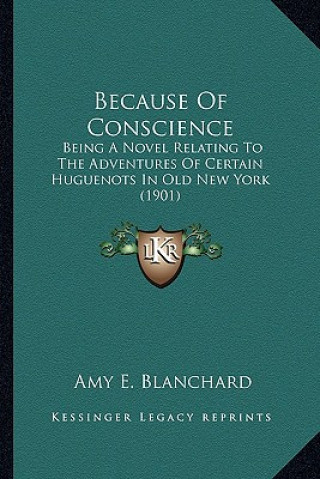 Because of Conscience: Being a Novel Relating to the Adventures of Certain Huguenotbeing a Novel Relating to the Adventures of Certain Huguen