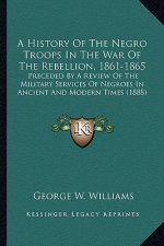 A History of the Negro Troops in the War of the Rebellion, 1861-1865: Preceded by a Review of the Military Services of Negroes in Ancient and Modern T