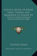 Catlin's Notes of Eight Years' Travels and Residence in Eurocatlin's Notes of Eight Years' Travels and Residence in Europe V2 Pe V2: With His North Am