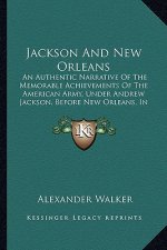 Jackson and New Orleans: An Authentic Narrative of the Memorable Achievements of the an Authentic Narrative of the Memorable Achievements of th