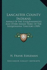Lancaster County Indians: Annals of the Susquehannocks and Other Indian Tribes of the Annals of the Susquehannocks and Other Indian Tribes of th