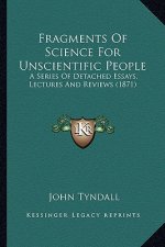 Fragments of Science for Unscientific People: A Series of Detached Essays, Lectures and Reviews (1871) a Series of Detached Essays, Lectures and Revie