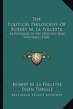 The Political Philosophy of Robert M. La Follette the Political Philosophy of Robert M. La Follette: As Revealed in His Speeches and Writings (1920) a