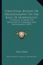 Structural Botany or Organography on the Basis of Morphologystructural Botany or Organography on the Basis of Morphology: To Which Is Added the Princi