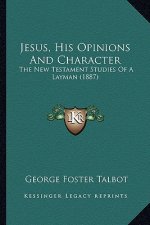 Jesus, His Opinions and Character: The New Testament Studies of a Layman (1887) the New Testament Studies of a Layman (1887)