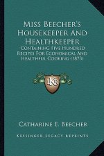 Miss Beecher's Housekeeper and Healthkeeper: Containing Five Hundred Recipes for Economical and Healthfulcontaining Five Hundred Recipes for Economica