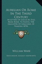 Aurelian or Rome in the Third Century: In Letters of Lucius M. Piso, from Rome, to Fausta, the Daugin Letters of Lucius M. Piso, from Rome, to Fausta,