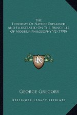 The Economy of Nature Explained and Illustrated on the Princthe Economy of Nature Explained and Illustrated on the Principles of Modern Philosophy V2