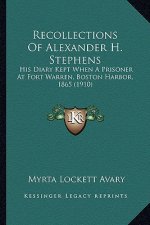 Recollections of Alexander H. Stephens: His Diary Kept When a Prisoner at Fort Warren, Boston Harborhis Diary Kept When a Prisoner at Fort Warren, Bos