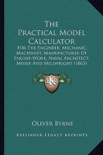The Practical Model Calculator the Practical Model Calculator: For the Engineer, Mechanic, Machinist, Manufacturer of Enginfor the Engineer, Mechanic,