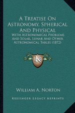 A Treatise on Astronomy, Spherical and Physical: With Astronomical Problems and Solar, Lunar and Other Astronomical Tables (1872)