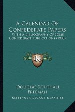 A Calendar of Confederate Papers a Calendar of Confederate Papers: With a Bibliography of Some Confederate Publications (1908) with a Bibliography of