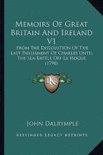 Memoirs of Great Britain and Ireland V1: From the Dissolution of the Last Parliament of Charles Until the Sea-Battle Off La Hogue (1790)
