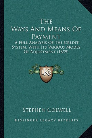 The Ways and Means of Payment the Ways and Means of Payment: A Full Analysis of the Credit System, with Its Various Modesa Full Analysis of the Credit