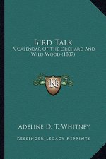 Bird Talk: A Calendar of the Orchard and Wild Wood (1887) a Calendar of the Orchard and Wild Wood (1887)