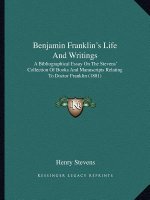 Benjamin Franklin's Life and Writings: A Bibliographical Essay on the Stevens' Collection of Books and Manuscripts Relating to Doctor Franklin (1881)