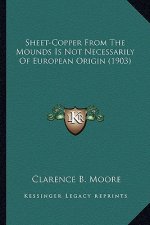 Sheet-Copper from the Mounds Is Not Necessarily of European Sheet-Copper from the Mounds Is Not Necessarily of European Origin (1903) Origin (1903)