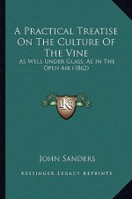 A Practical Treatise on the Culture of the Vine a Practical Treatise on the Culture of the Vine: As Well Under Glass, as in the Open Air (1862) as Wel