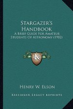 Stargazer's Handbook: A Brief Guide for Amateur Students of Astronomy (1902) a Brief Guide for Amateur Students of Astronomy (1902)