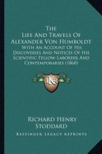 The Life and Travels of Alexander Von Humboldt the Life and Travels of Alexander Von Humboldt: With an Account of His Discoveries and Notices of His S