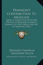 Franklin's Contribution to Medicine: Being a Collection of Letters Written by Benjamin Franklin Bbeing a Collection of Letters Written by Benjamin Fra