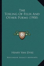 The Toiling of Felix and Other Poems (1900) the Toiling of Felix and Other Poems (1900)