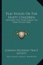 Play Hours or the Happy Children: Intended for Those Under Ten Years of Age (1842)