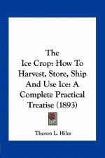 The Ice Crop: How to Harvest, Store, Ship and Use Ice: A Complete Practical Treatise (1893)