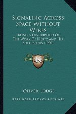Signaling Across Space Without Wires: Being a Description of the Work of Hertz and His Successors Being a Description of the Work of Hertz and His Suc