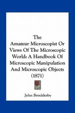 The Amateur Microscopist or Views of the Microscopic World: A Handbook of Microscopic Manipulation and Microscopic Objects (1871)