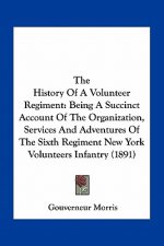 The History of a Volunteer Regiment: Being a Succinct Account of the Organization, Services and Adventures of the Sixth Regiment New York Volunteers I