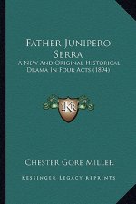 Father Junipero Serra: A New and Original Historical Drama in Four Acts (1894) a New and Original Historical Drama in Four Acts (1894)