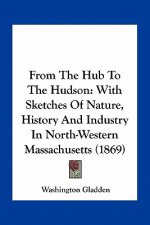 From The Hub To The Hudson: With Sketches Of Nature, History And Industry In North-Western Massachusetts (1869)