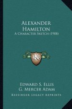 Alexander Hamilton: A Character Sketch (1908) a Character Sketch (1908)