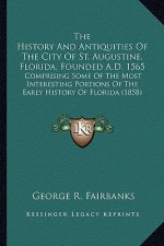 The History And Antiquities Of The City Of St. Augustine, Florida, Founded A.D. 1565: Comprising Some Of The Most Interesting Portions Of The Early Hi